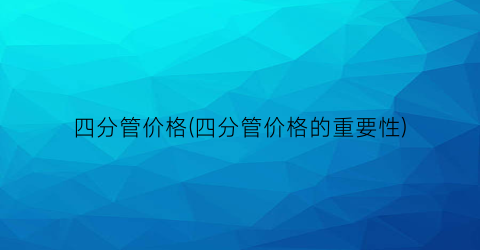 四分管价格(四分管价格的重要性)