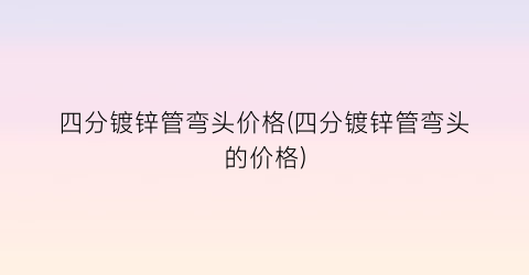 四分镀锌管弯头价格(四分镀锌管弯头的价格)