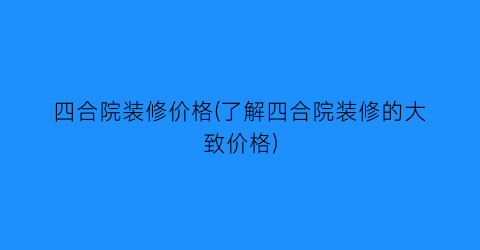 四合院装修价格(了解四合院装修的大致价格)