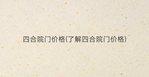 “四合院门价格(了解四合院门价格)