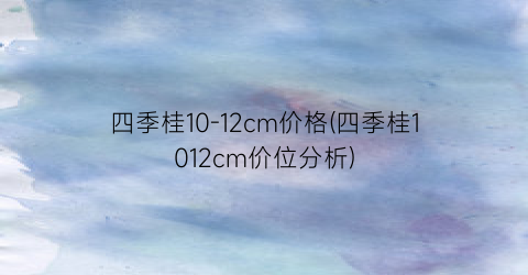 四季桂10-12cm价格(四季桂1012cm价位分析)