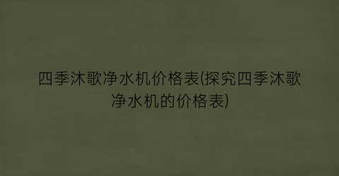 “四季沐歌净水机价格表(探究四季沐歌净水机的价格表)