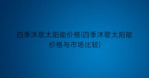 四季沐歌太阳能价格(四季沐歌太阳能价格与市场比较)