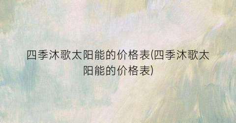 四季沐歌太阳能的价格表(四季沐歌太阳能的价格表)