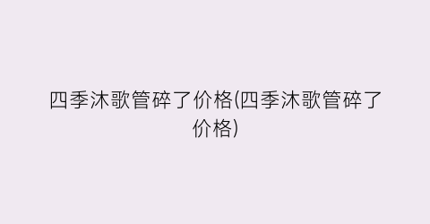 四季沐歌管碎了价格(四季沐歌管碎了价格)