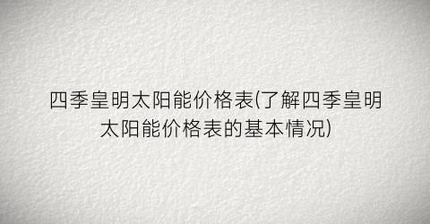 四季皇明太阳能价格表(了解四季皇明太阳能价格表的基本情况)