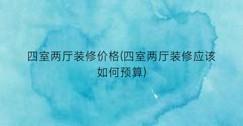 四室两厅装修价格(四室两厅装修应该如何预算)