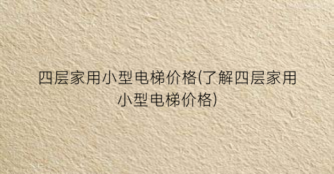 四层家用小型电梯价格(了解四层家用小型电梯价格)