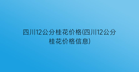 四川12公分桂花价格(四川12公分桂花价格信息)
