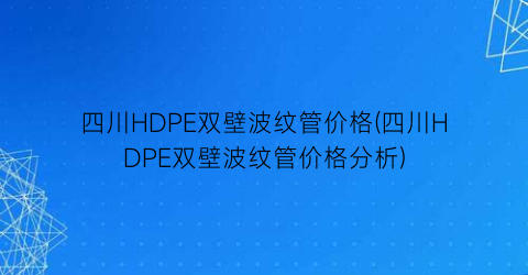 四川HDPE双壁波纹管价格(四川HDPE双壁波纹管价格分析)