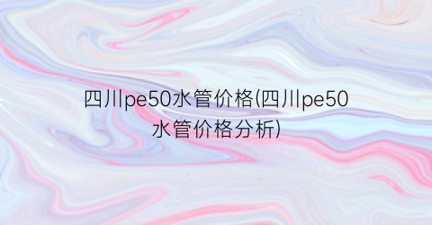 四川pe50水管价格(四川pe50水管价格分析)