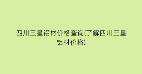 四川三星铝材价格查询(了解四川三星铝材价格)