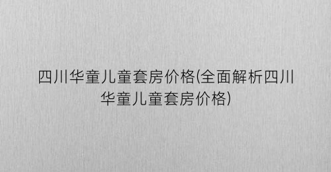 四川华童儿童套房价格(全面解析四川华童儿童套房价格)