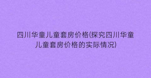 四川华童儿童套房价格(探究四川华童儿童套房价格的实际情况)