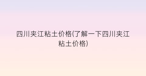 四川夹江粘土价格(了解一下四川夹江粘土价格)