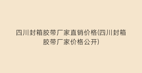 四川封箱胶带厂家直销价格(四川封箱胶带厂家价格公开)