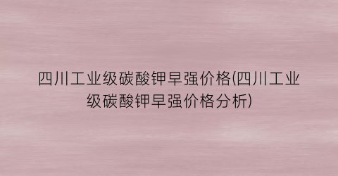 四川工业级碳酸钾早强价格(四川工业级碳酸钾早强价格分析)