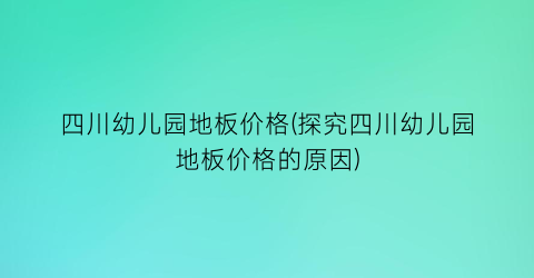 四川幼儿园地板价格(探究四川幼儿园地板价格的原因)