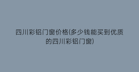 四川彩铝门窗价格(多少钱能买到优质的四川彩铝门窗)