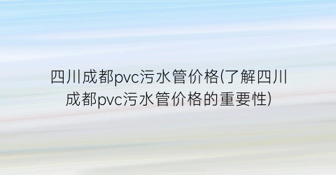 “四川成都pvc污水管价格(了解四川成都pvc污水管价格的重要性)
