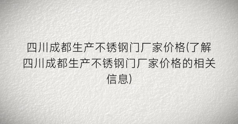 四川成都生产不锈钢门厂家价格(了解四川成都生产不锈钢门厂家价格的相关信息)