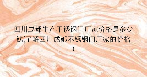 “四川成都生产不锈钢门厂家价格是多少钱(了解四川成都不锈钢门厂家的价格)