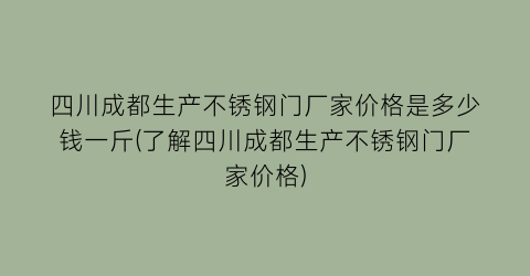 四川成都生产不锈钢门厂家价格是多少钱一斤(了解四川成都生产不锈钢门厂家价格)