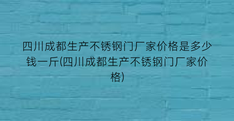 四川成都生产不锈钢门厂家价格是多少钱一斤(四川成都生产不锈钢门厂家价格)
