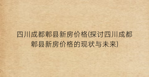 四川成都郫县新房价格(探讨四川成都郫县新房价格的现状与未来)