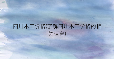 四川木工价格(了解四川木工价格的相关信息)