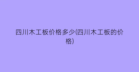 四川木工板价格多少(四川木工板的价格)