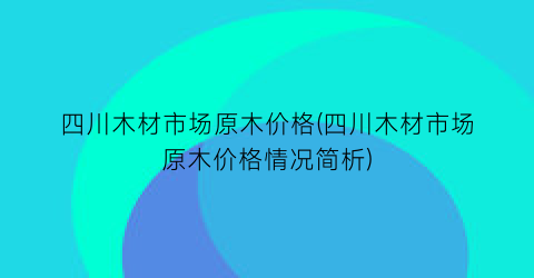 四川木材市场原木价格(四川木材市场原木价格情况简析)