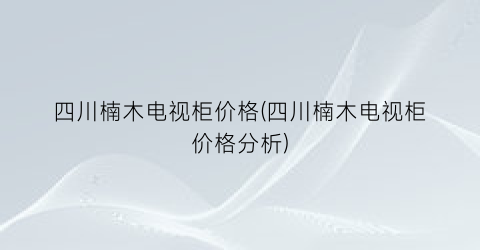 四川楠木电视柜价格(四川楠木电视柜价格分析)