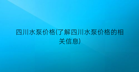 四川水泵价格(了解四川水泵价格的相关信息)