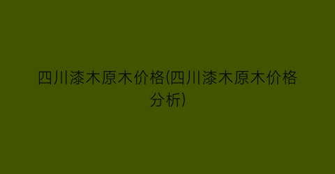 四川漆木原木价格(四川漆木原木价格分析)