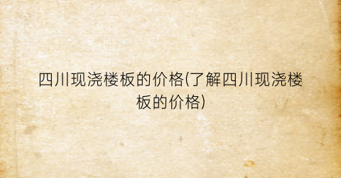 四川现浇楼板的价格(了解四川现浇楼板的价格)