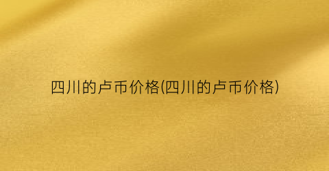 “四川的卢币价格(四川的卢币价格)