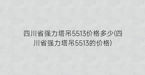 四川省强力塔吊5513价格多少(四川省强力塔吊5513的价格)