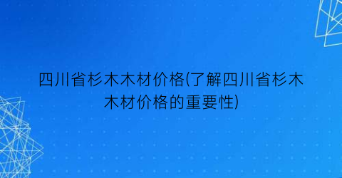四川省杉木木材价格(了解四川省杉木木材价格的重要性)