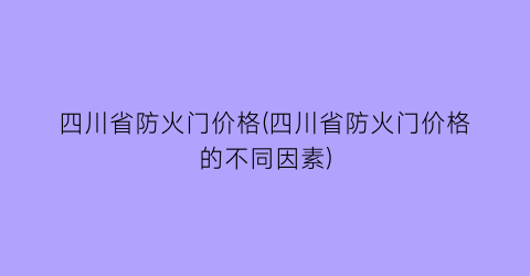 四川省防火门价格(四川省防火门价格的不同因素)