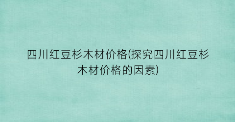 四川红豆杉木材价格(探究四川红豆杉木材价格的因素)