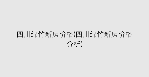 四川绵竹新房价格(四川绵竹新房价格分析)