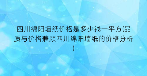 四川绵阳墙纸价格是多少钱一平方(品质与价格兼顾四川绵阳墙纸的价格分析)
