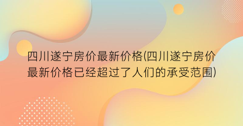 四川遂宁房价最新价格(四川遂宁房价最新价格已经超过了人们的承受范围)
