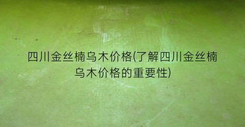 四川金丝楠乌木价格(了解四川金丝楠乌木价格的重要性)
