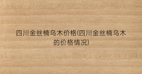 四川金丝楠乌木价格(四川金丝楠乌木的价格情况)