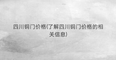 四川铜门价格(了解四川铜门价格的相关信息)