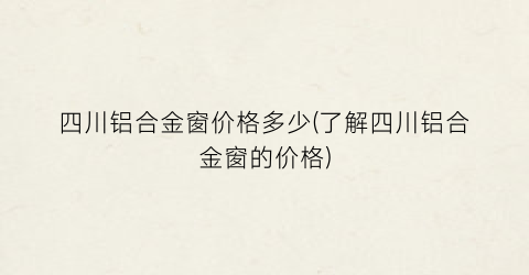 四川铝合金窗价格多少(了解四川铝合金窗的价格)