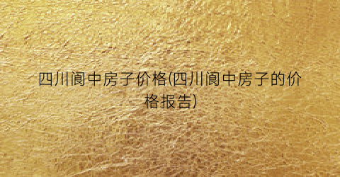 四川阆中房子价格(四川阆中房子的价格报告)