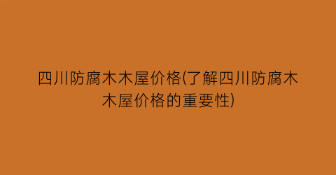 四川防腐木木屋价格(了解四川防腐木木屋价格的重要性)